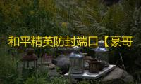 和平精英防封端口【豪哥】和平端囗-